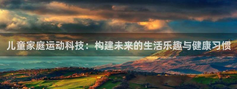 凯捷体育集团官网网址：儿童家庭运动科技：构建未来的生活乐趣与