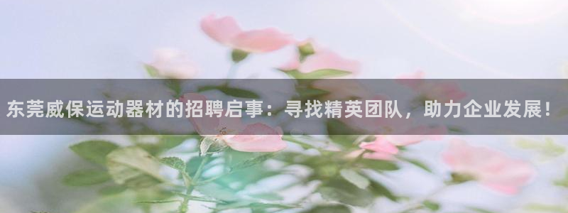 凯捷体育平台APP：东莞威保运动器材的招聘启事：寻找