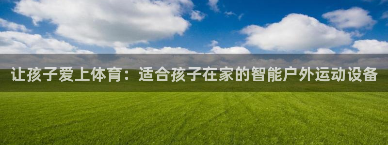 凯捷体育招商电话地址：让孩子爱上体育：适合孩子在家的